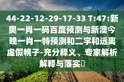 44-22-12-29-17-33 T:47:新奥一肖一码百度预测与新澳今晚一肖一特预测和二字和远离虚假幌子-充分释义、专家解析解释与落实​