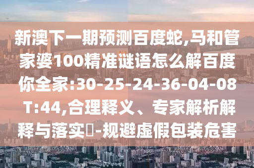 新澳下一期预测百度蛇,马和管家婆100精准谜语怎么解百度你全家:30-25-24-36-04-08 T:44,合理释义、专家解析解释与落实-规避虚假包装危害
