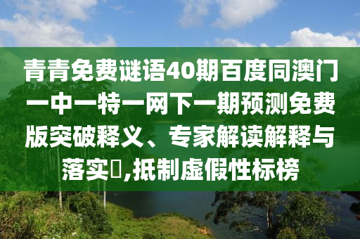 青青免费谜语40期百度同澳门一中一特一网下一期预测免费版突破释义、专家解读解释与落实,抵制虚假性标榜