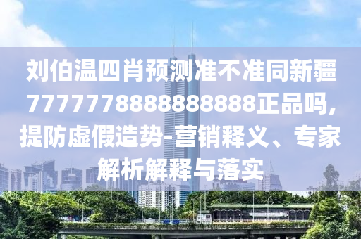 刘伯温四肖预测准不准同新疆7777778888888888正品吗,提防虚假造势-营销释义、专家解析解释与落实