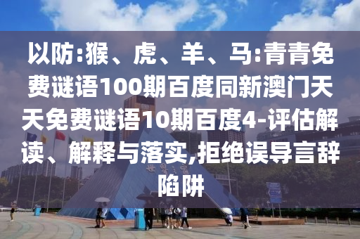 以防:猴、虎、羊、马:青青免费谜语100期百度同新澳门天天免费谜语10期百度4-评估解读、解释与落实,拒绝误导言辞陷阱