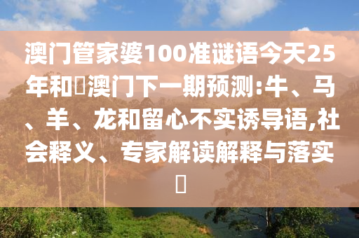 澳门管家婆100准谜语今天25年和釿澳门下一期预测:牛、马、羊、龙和留心不实诱导语,社会释义、专家解读解释与落实