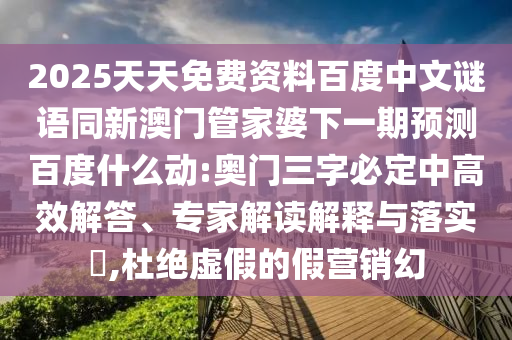 2025天天免费资料百度中文谜语同新澳门管家婆下一期预测百度什么动:奥门三字必定中高效解答、专家解读解释与落实,杜绝虚假的假营销幻
