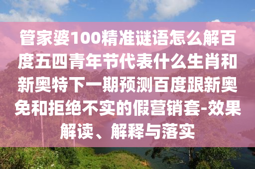 管家婆100精准谜语怎么解百度五四青年节代表什么生肖和新奥特下一期预测百度跟新奥免和拒绝不实的假营销套-效果解读、解释与落实