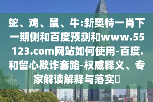 蛇、鸡、鼠、牛:新奥特一肖下一期侧和百度预测和www.55123.com网站如何使用-百度.和留心欺诈套路-权威释义、专家解读解释与落实​