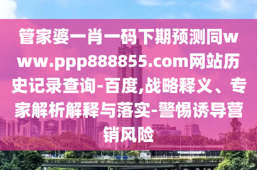 管家婆一肖一码下期预测同www.ppp888855.com网站历史记录查询-百度,战略释义、专家解析解释与落实-警惕诱导营销风险