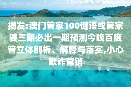 揭发:澳门管家100谜语或管家婆三期必出一期预测今晚百度管立体剖析、解释与落实,小心欺诈营销