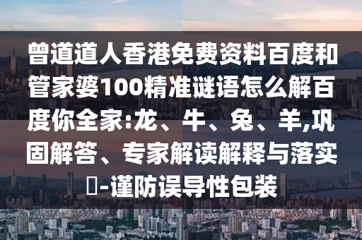 曾道道人香港免费资料百度和管家婆100精准谜语怎么解百度你全家:龙、牛、兔、羊,巩固解答、专家解读解释与落实-谨防误导性包装