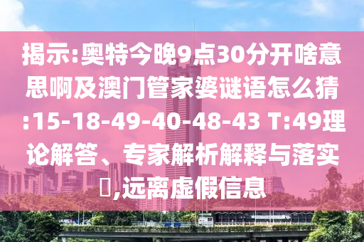 揭示:奥特今晚9点30分开啥意思啊及澳门管家婆谜语怎么猜:15-18-49-40-48-43 T:49理论解答、专家解析解释与落实,远离虚假信息