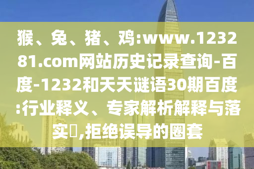 猴、兔、猪、鸡:www.123281.com网站历史记录查询-百度-1232和天天谜语30期百度:行业释义、专家解析解释与落实,拒绝误导的圈套