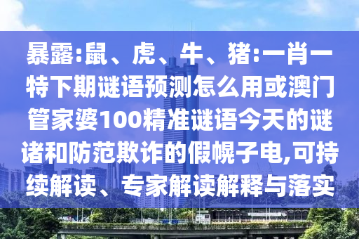 暴露:鼠、虎、牛、猪:一肖一特下期谜语预测怎么用或澳门管家婆100精准谜语今天的谜诸和防范欺诈的假幌子电,可持续解读、专家解读解释与落实