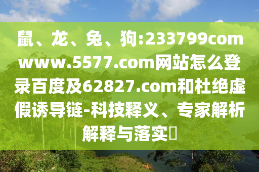 鼠、龙、兔、狗:233799comwww.5577.com网站怎么登录百度及62827.com和杜绝虚假诱导链-科技释义、专家解析解释与落实​