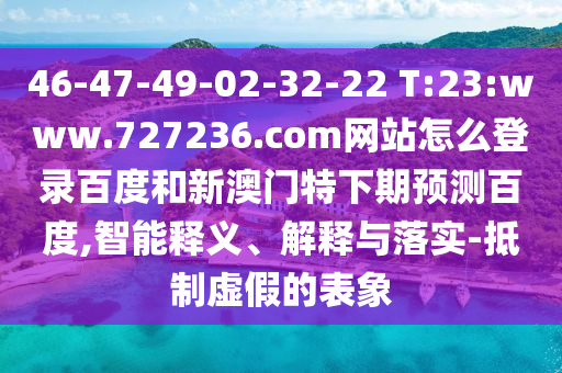 46-47-49-02-32-22 T:23:www.727236.com网站怎么登录百度和新澳门特下期预测百度,智能释义、解释与落实-抵制虚假的表象