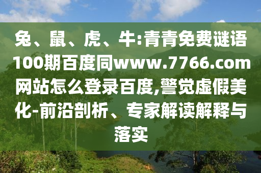 兔、鼠、虎、牛:青青免费谜语100期百度同www.7766.com网站怎么登录百度,警觉虚假美化-前沿剖析、专家解读解释与落实