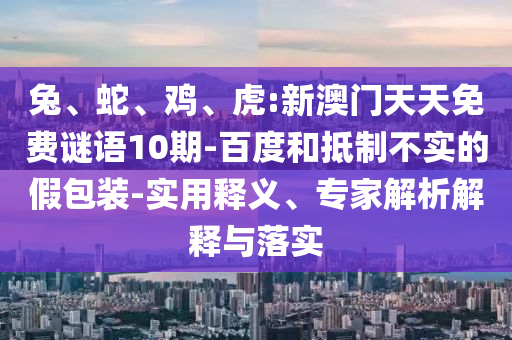 兔、蛇、鸡、虎:新澳门天天免费谜语10期-百度和抵制不实的假包装-实用释义、专家解析解释与落实