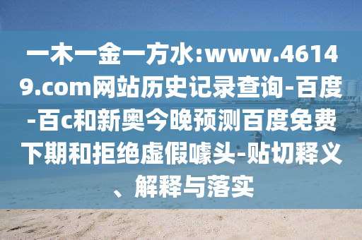 一木一金一方水:www.46149.com网站历史记录查询-百度-百c和新奥今晚预测百度免费下期和拒绝虚假噱头-贴切释义、解释与落实
