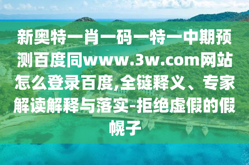 新奥特一肖一码一特一中期预测百度同www.3w.com网站怎么登录百度,全链释义、专家解读解释与落实-拒绝虚假的假幌子