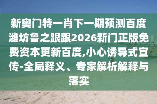 新奥门特一肖下一期预测百度潍坊鲁之跟跟2026新门正版免费资本更新百度,小心诱导式宣传-全局释义、专家解析解释与落实