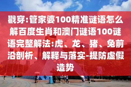 戳穿:管家婆100精准谜语怎么解百度生肖和澳门谜语100谜语完整解法:虎、龙、猪、兔前沿剖析、解释与落实-提防虚假造势