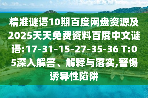精准谜语10期百度网盘资源及2025天天免费资料百度中文谜语:17-31-15-27-35-36 T:05深入解答、解释与落实,警惕诱导性陷阱