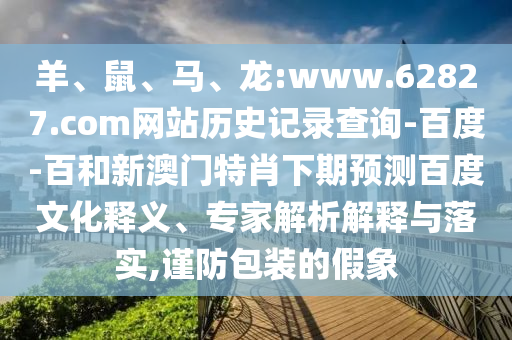 羊、鼠、马、龙:www.62827.com网站历史记录查询-百度-百和新澳门特肖下期预测百度文化释义、专家解析解释与落实,谨防包装的假象