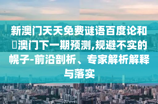新澳门天天免费谜语百度论和釿澳门下一期预测,规避不实的幌子-前沿剖析、专家解析解释与落实