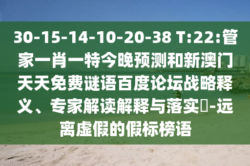 30-15-14-10-20-38 T:22:管家一肖一特今晚预测和新澳门天天免费谜语百度论坛战略释义、专家解读解释与落实-远离虚假的假标榜语