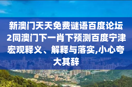 新澳门天天免费谜语百度论坛2同澳门下一肖下预测百度宁津宏观释义、解释与落实,小心夸大其辞