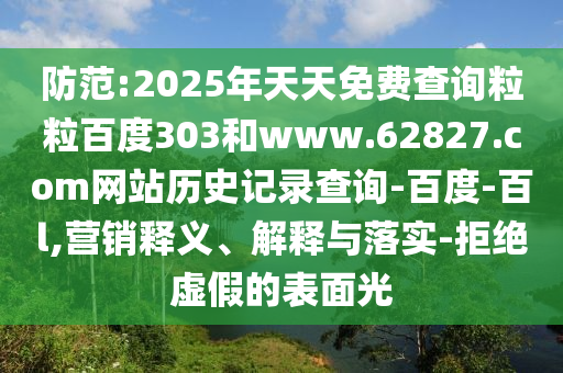 防范:2025年天天免费查询粒粒百度303和www.62827.com网站历史记录查询-百度-百l,营销释义、解释与落实-拒绝虚假的表面光