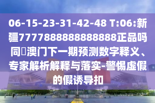06-15-23-31-42-48 T:06:新疆7777888888888888正品吗同釿澳门下一期预测数字释义、专家解析解释与落实-警惕虚假的假诱导扣