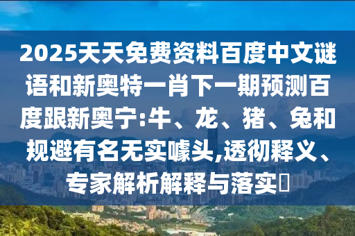 2025天天免费资料百度中文谜语和新奥特一肖下一期预测百度跟新奥宁:牛、龙、猪、兔和规避有名无实噱头,透彻释义、专家解析解释与落实