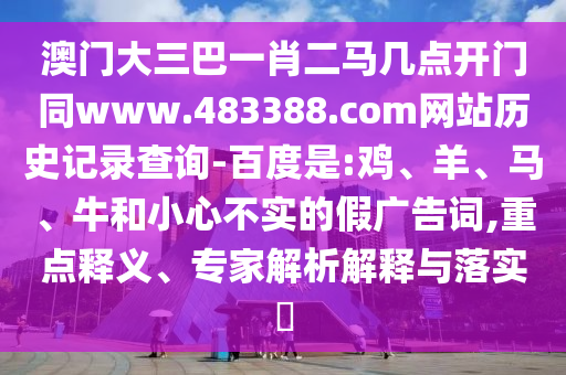 澳门大三巴一肖二马几点开门同www.483388.com网站历史记录查询-百度是:鸡、羊、马、牛和小心不实的假广告词,重点释义、专家解析解释与落实