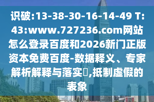 识破:13-38-30-16-14-49 T:43:www.727236.com网站怎么登录百度和2026新门正版资本免费百度-数据释义、专家解析解释与落实,抵制虚假的表象