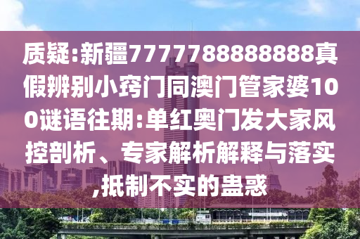 质疑:新疆7777788888888真假辨别小窍门同澳门管家婆100谜语往期:单红奥门发大家风控剖析、专家解析解释与落实,抵制不实的蛊惑