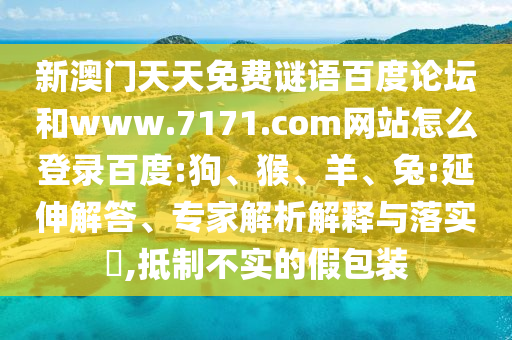 新澳门天天免费谜语百度论坛和www.7171.com网站怎么登录百度:狗、猴、羊、兔:延伸解答、专家解析解释与落实,抵制不实的假包装