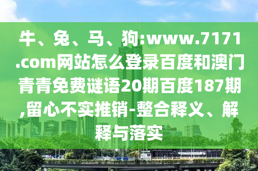 牛、兔、马、狗:www.7171.com网站怎么登录百度和澳门青青免费谜语20期百度187期,留心不实推销-整合释义、解释与落实