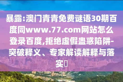 暴露:澳门青青免费谜语30期百度同www.77.com网站怎么登录百度,拒绝虚假蛊惑陷阱-突破释义、专家解读解释与落实​