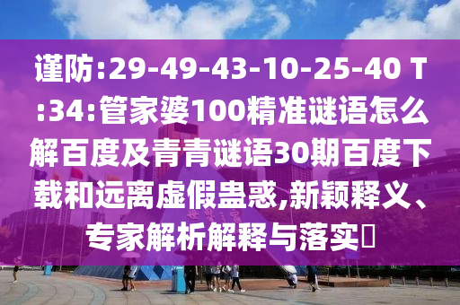 谨防:29-49-43-10-25-40 T:34:管家婆100精准谜语怎么解百度及青青谜语30期百度下载和远离虚假蛊惑,新颖释义、专家解析解释与落实