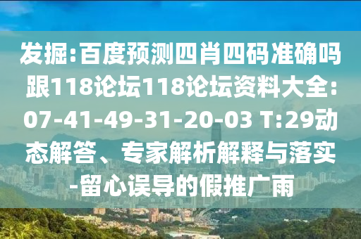 发掘:百度预测四肖四码准确吗跟118论坛118论坛资料大全:07-41-49-31-20-03 T:29动态解答、专家解析解释与落实-留心误导的假推广雨