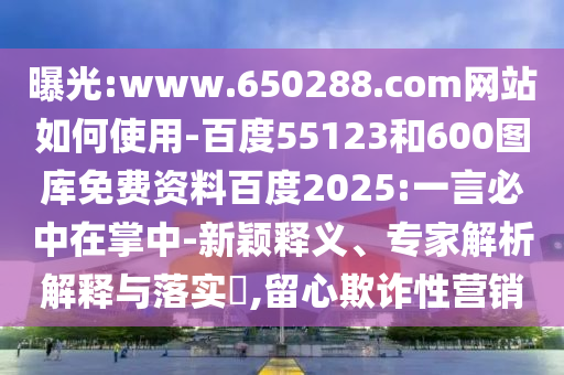 曝光:www.650288.com网站如何使用-百度55123和600图库免费资料百度2025:一言必中在掌中-新颖释义、专家解析解释与落实,留心欺诈性营销