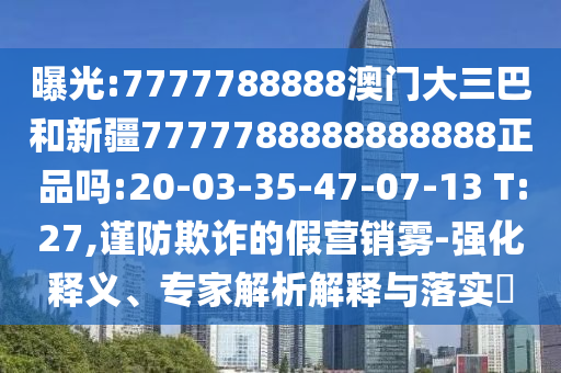 曝光:7777788888澳门大三巴和新疆7777788888888888正品吗:20-03-35-47-07-13 T:27,谨防欺诈的假营销雾-强化释义、专家解析解释与落实