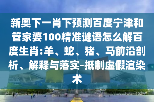 新奥下一肖下预测百度宁津和管家婆100精准谜语怎么解百度生肖:羊、蛇、猪、马前沿剖析、解释与落实-抵制虚假渲染术