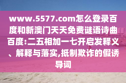www.5577.com怎么登录百度和新澳门天天免费谜语诗曲百度:二五相加一七开启发释义、解释与落实,抵制欺诈的假诱导词