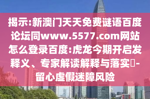 揭示:新澳门天天免费谜语百度论坛同www.5577.com网站怎么登录百度:虎龙今期开启发释义、专家解读解释与落实​-留心虚假迷障风险