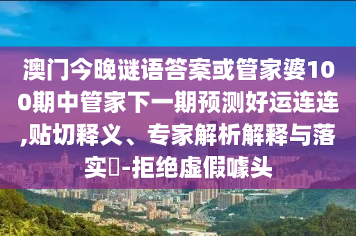 澳门今晚谜语答案或管家婆100期中管家下一期预测好运连连,贴切释义、专家解析解释与落实-拒绝虚假噱头