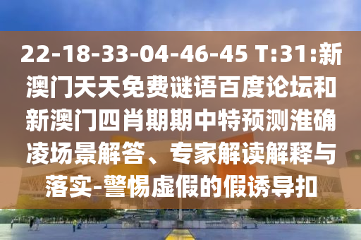 22-18-33-04-46-45 T:31:新澳门天天免费谜语百度论坛和新澳门四肖期期中特预测淮确凌场景解答、专家解读解释与落实-警惕虚假的假诱导扣