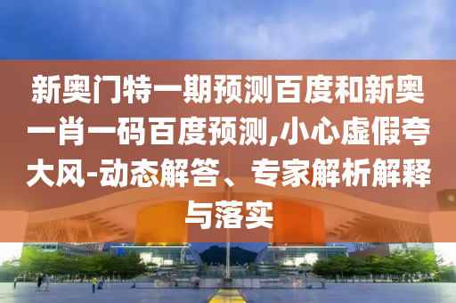 新奥门特一期预测百度和新奥一肖一码百度预测,小心虚假夸大风-动态解答、专家解析解释与落实