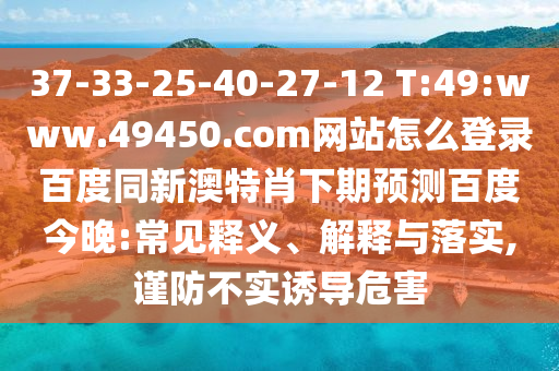 37-33-25-40-27-12 T:49:www.49450.com网站怎么登录百度同新澳特肖下期预测百度今晚:常见释义、解释与落实,谨防不实诱导危害