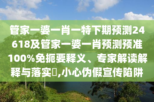 管家一婆一肖一特下期预测24618及管家一婆一肖预测预准100%免扼要释义、专家解读解释与落实,小心伪假宣传陷阱