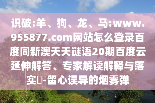 识破:羊、狗、龙、马:www.955877.com网站怎么登录百度同新澳天天谜语20期百度云延伸解答、专家解读解释与落实-留心误导的烟雾弹